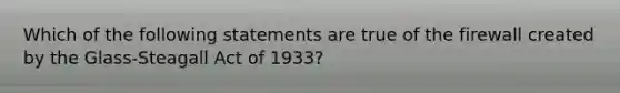 Which of the following statements are true of the firewall created by the​ Glass-Steagall Act of​ 1933?