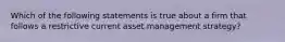 Which of the following statements is true about a firm that follows a restrictive current asset management strategy?