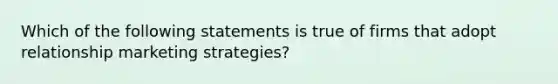 Which of the following statements is true of firms that adopt relationship marketing strategies?