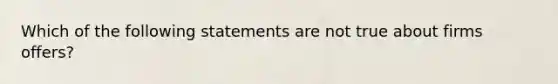 Which of the following statements are not true about firms offers?