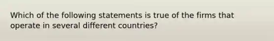 Which of the following statements is true of the firms that operate in several different countries?​