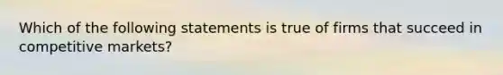 Which of the following statements is true of firms that succeed in competitive markets?