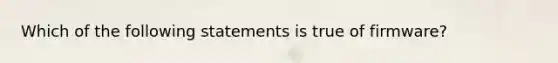 Which of the following statements is true of firmware?