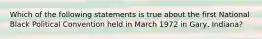 Which of the following statements is true about the first National Black Political Convention held in March 1972 in Gary, Indiana?