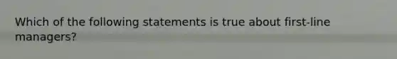 Which of the following statements is true about first-line managers?