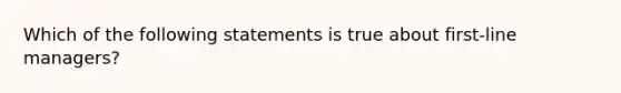 Which of the following statements is true about first-line managers?​