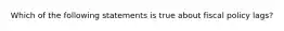 Which of the following statements is true about fiscal policy lags?