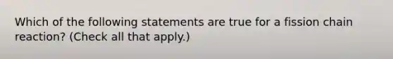 Which of the following statements are true for a fission chain reaction? (Check all that apply.)