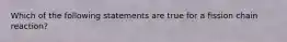 Which of the following statements are true for a fission chain reaction?