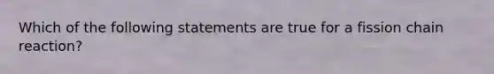 Which of the following statements are true for a fission chain reaction?