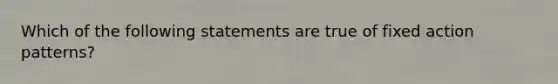 Which of the following statements are true of fixed action patterns?