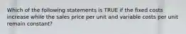 Which of the following statements is TRUE if the fixed costs increase while the sales price per unit and variable costs per unit remain constant?