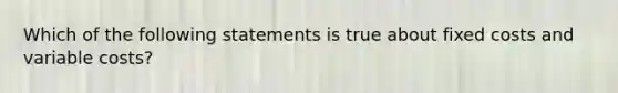 Which of the following statements is true about fixed costs and variable costs?