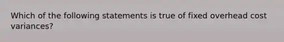 Which of the following statements is true of fixed overhead cost variances?