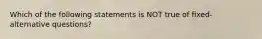 Which of the following statements is NOT true of fixed-alternative questions?