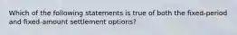 Which of the following statements is true of both the fixed-period and fixed-amount settlement options?