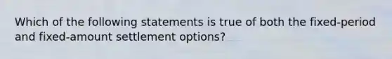 Which of the following statements is true of both the fixed-period and fixed-amount settlement options?