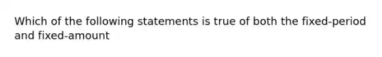 Which of the following statements is true of both the fixed-period and fixed-amount