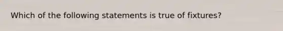 Which of the following statements is true of fixtures?