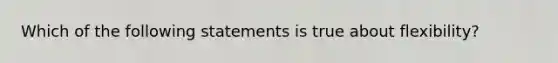 Which of the following statements is true about flexibility?