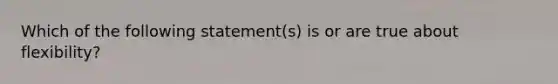 Which of the following statement(s) is or are true about flexibility?