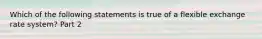 Which of the following statements is true of a flexible exchange rate​ system? Part 2