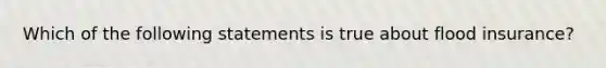 Which of the following statements is true about flood insurance?