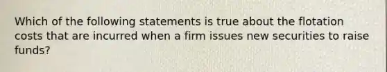 Which of the following statements is true about the flotation costs that are incurred when a firm issues new securities to raise funds?