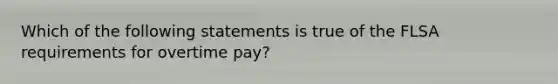 Which of the following statements is true of the FLSA requirements for overtime pay?