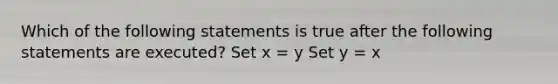 Which of the following statements is true after the following statements are executed? Set x = y Set y = x