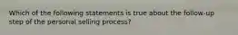 Which of the following statements is true about the follow-up step of the personal selling process?