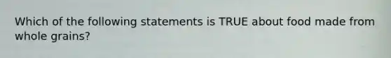 Which of the following statements is TRUE about food made from whole grains?