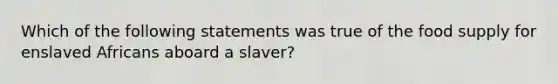 Which of the following statements was true of the food supply for enslaved Africans aboard a slaver?