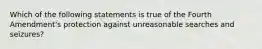 Which of the following statements is true of the Fourth Amendment's protection against unreasonable searches and seizures?