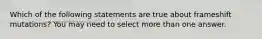 Which of the following statements are true about frameshift mutations? You may need to select more than one answer.