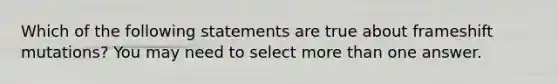 Which of the following statements are true about frameshift mutations? You may need to select more than one answer.