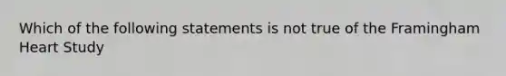 Which of the following statements is not true of the Framingham Heart Study