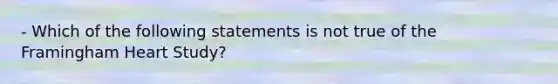 - Which of the following statements is not true of the Framingham Heart Study?