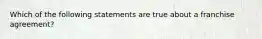 Which of the following statements are true about a franchise agreement?