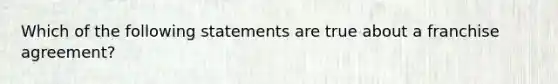 Which of the following statements are true about a franchise agreement?