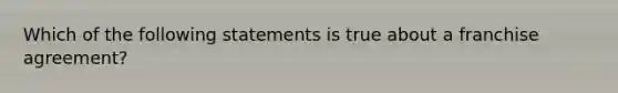 Which of the following statements is true about a franchise agreement?