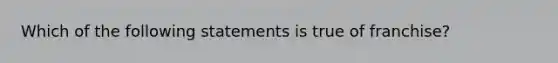 Which of the following statements is true of franchise?