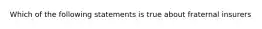 Which of the following statements is true about fraternal insurers