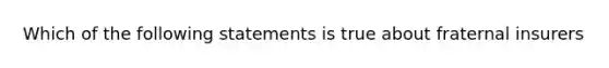 Which of the following statements is true about fraternal insurers