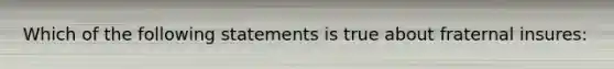 Which of the following statements is true about fraternal insures: