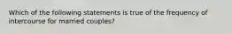 Which of the following statements is true of the frequency of intercourse for married couples?