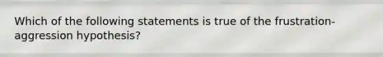 Which of the following statements is true of the frustration-aggression hypothesis?