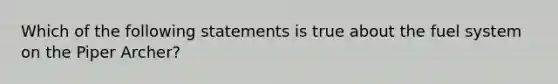 Which of the following statements is true about the fuel system on the Piper Archer?