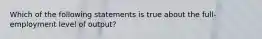 Which of the following statements is true about the full-employment level of output?