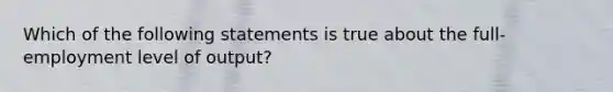 Which of the following statements is true about the full-employment level of output?